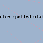 rich spoiled sluts