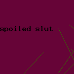 spoiled slut
